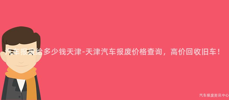 汽车报废给多少钱天津-天津汽车报废价格查询，高价回收旧车！