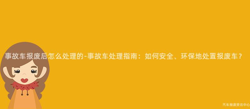 事故车报废后怎么处理的-事故车处理指南：如何安全、环保地处置报废车？