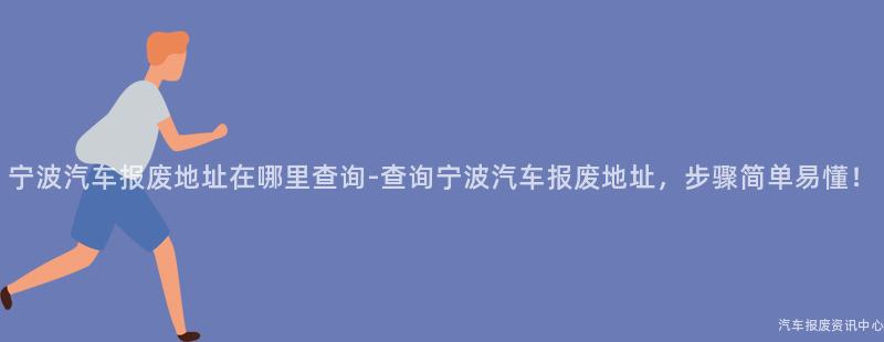 宁波汽车报废地址在哪里查询-查询宁波汽车报废地址，步骤简单易懂！