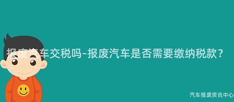 报废汽车交税吗-报废汽车是否需要缴纳税款？