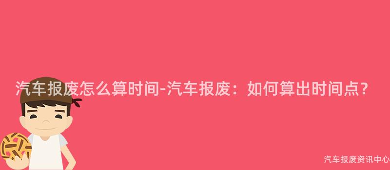 汽车报废怎么算时间-汽车报废：如何算出时间点？