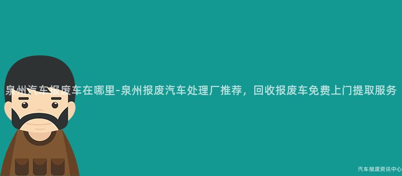 泉州汽车报废车在哪里-泉州报废汽车处理厂推荐，回收报废车免费上门提取服务