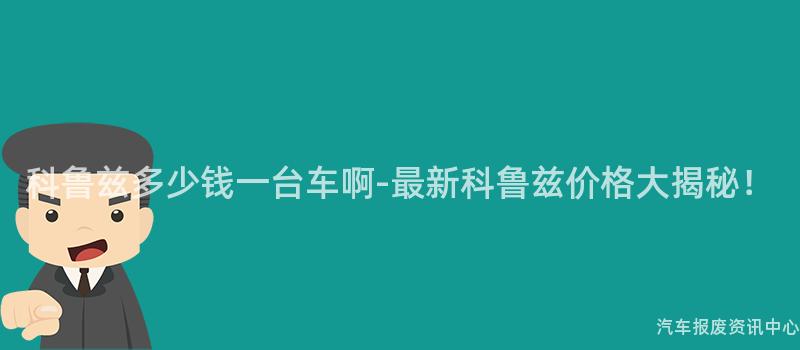 科鲁兹多少钱一台车啊-最新科鲁兹价格大揭秘！