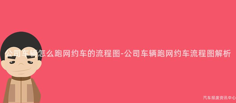 公司车辆怎么跑网约车的流程图-公司车辆跑网约车流程图解析