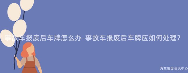 事故车报废后车牌怎么办-事故车报废后车牌应如何处理？