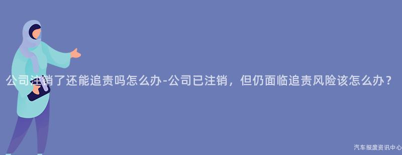 公司注销了还能追责吗怎么办-公司已注销，但仍面临追责风险该怎么办？