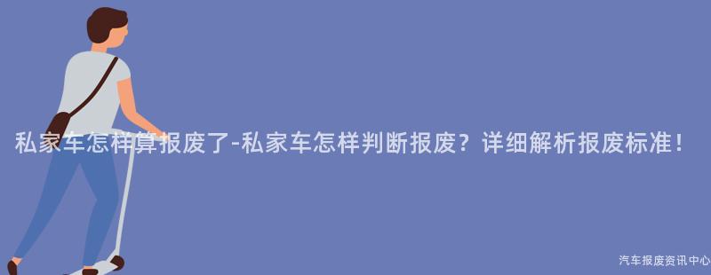 私家车怎样算报废了-私家车怎样判断报废？详细解析报废标准！
