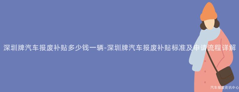 深圳牌汽车报废补贴多少钱一辆-深圳牌汽车报废补贴标准及申请流程详解