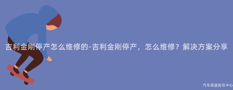 吉利金刚停产怎么维修的-吉利金刚停产，怎么维修？解决方案分享