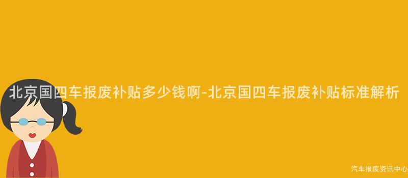 北京国四车报废补贴多少钱啊-北京国四车报废补贴标准解析