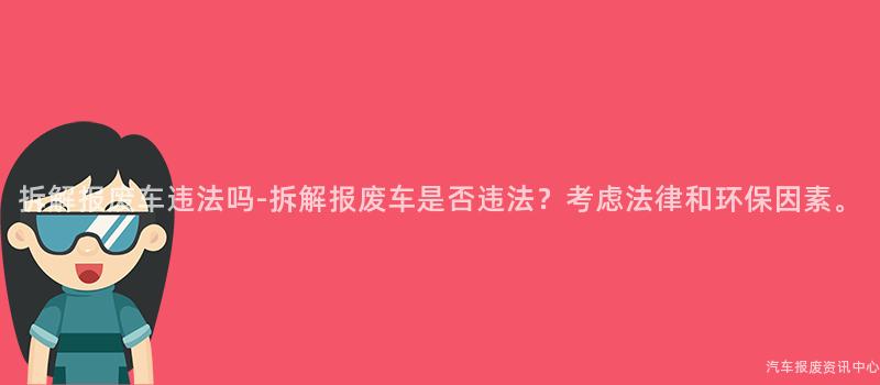 拆解报废车违法吗-拆解报废车是否违法？考虑法律和环保因素。