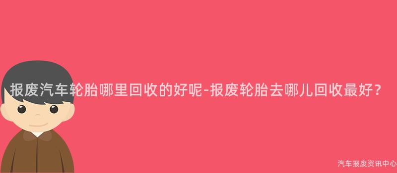 报废汽车轮胎哪里回收的好呢-报废轮胎去哪儿回收最好？