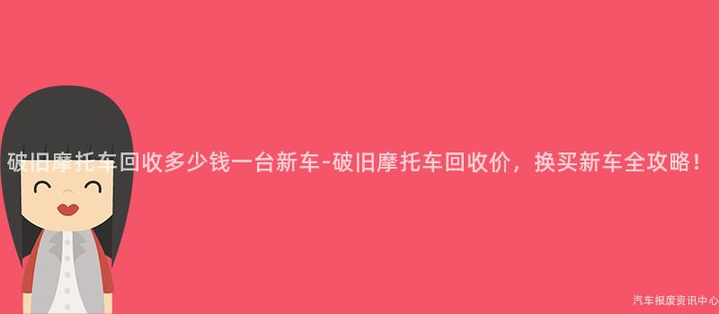 破旧摩托车回收多少钱一台新车-破旧摩托车回收价，换买新车全攻略！