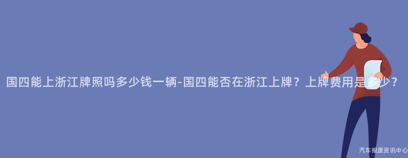 国四能上浙江牌照吗多少钱一辆-国四能否在浙江上牌？上牌费用是多少？