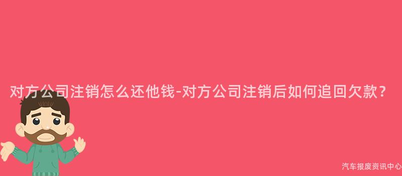 对方公司注销怎么还他钱-对方公司注销后如何追回欠款？