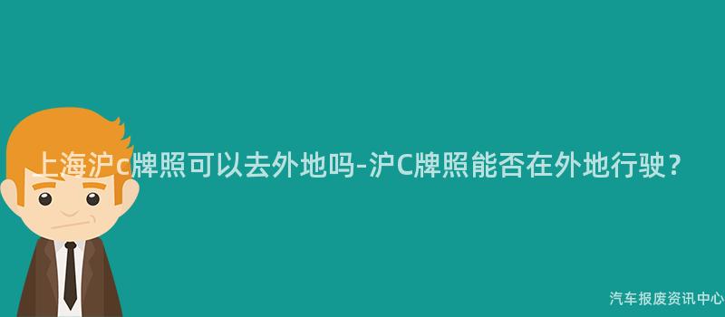 上海沪c牌照可以去外地吗-沪C牌照能否在外地行驶？