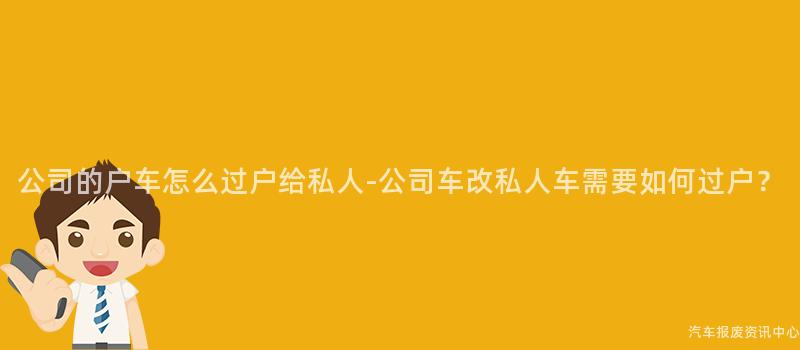 公司的户车怎么过户给私人-公司车改私人车需要如何过户？