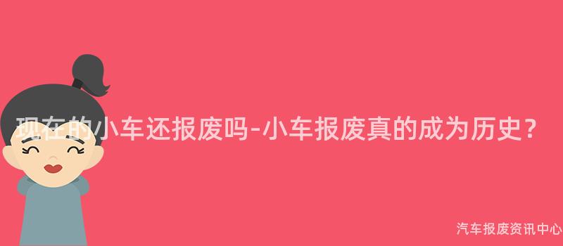 现在的小车还报废吗-小车报废真的成为历史？