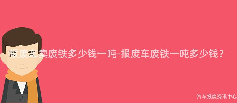 报废车卖废铁多少钱一吨-报废车废铁一吨多少钱？