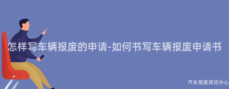 怎样写车辆报废的申请-如何书写车辆报废申请书