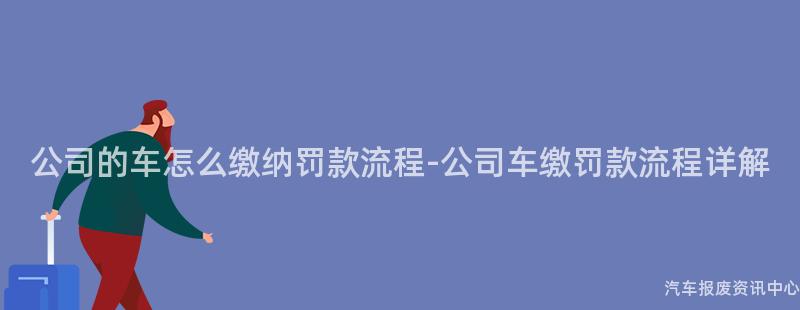 公司的车怎么缴纳罚款流程-公司车缴罚款流程详解