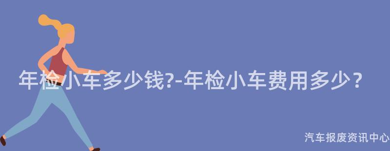 年检小车多少钱?-年检小车费用多少？