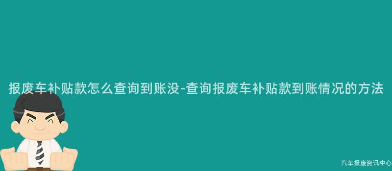 报废车补贴款怎么查询到账没-查询报废车补贴款到账情况的方法