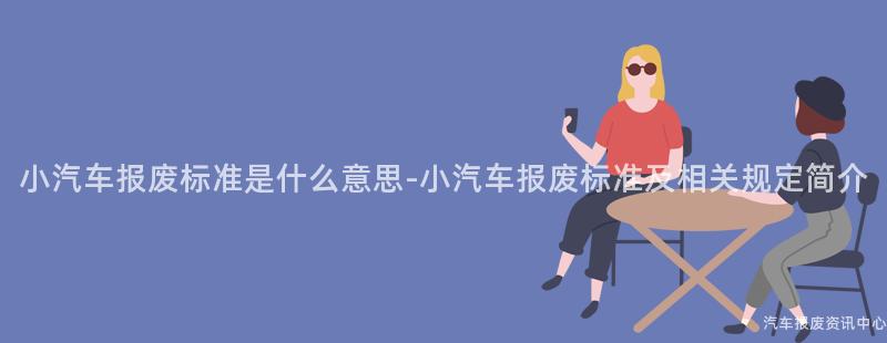小汽车报废标准是什么意思-小汽车报废标准及相关规定简介