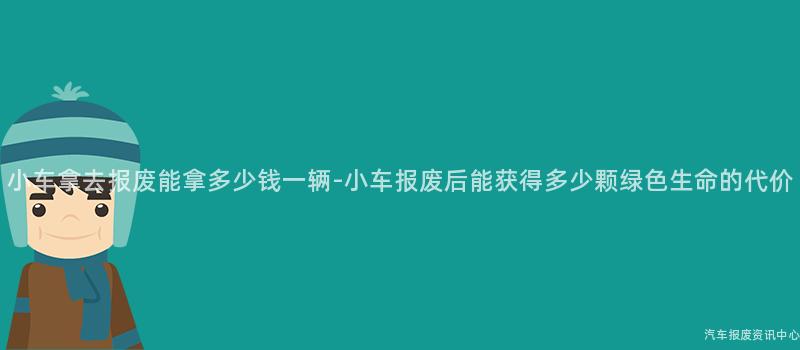 小车拿去报废能拿多少钱一辆-小车报废后能获得多少颗绿色生命的代价