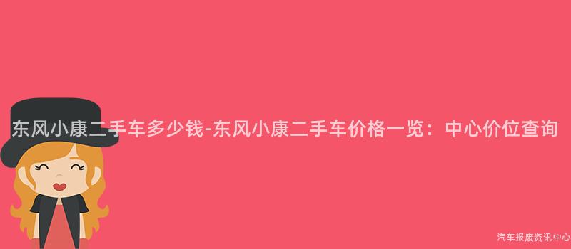 东风小康二手车多少钱-东风小康二手车价格一览：中心价位查询