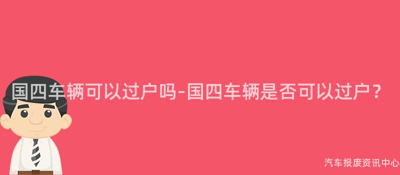 国四车辆可以过户吗-国四车辆是否可以过户？