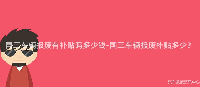 国三车辆报废有补贴吗多少钱-国三车辆报废补贴多少？