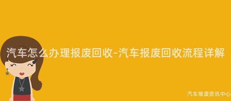 汽车怎么办理报废回收-汽车报废回收流程详解