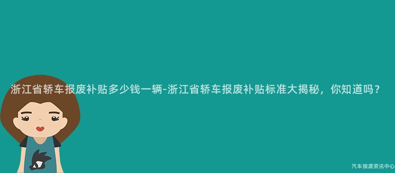浙江省轿车报废补贴多少钱一辆-浙江省轿车报废补贴标准大揭秘，你知道吗？