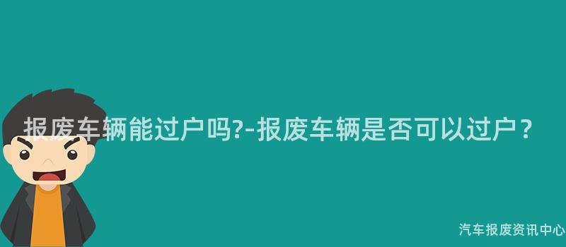 报废车辆能过户吗-报废车辆是否可以过户？