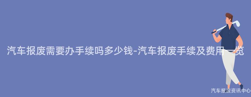 汽车报废需要办手续吗多少钱-汽车报废手续及费用一览