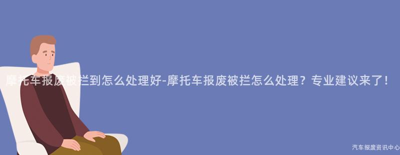 摩托车报废被拦到怎么处理好-摩托车报废被拦怎么处理？专业建议来了！