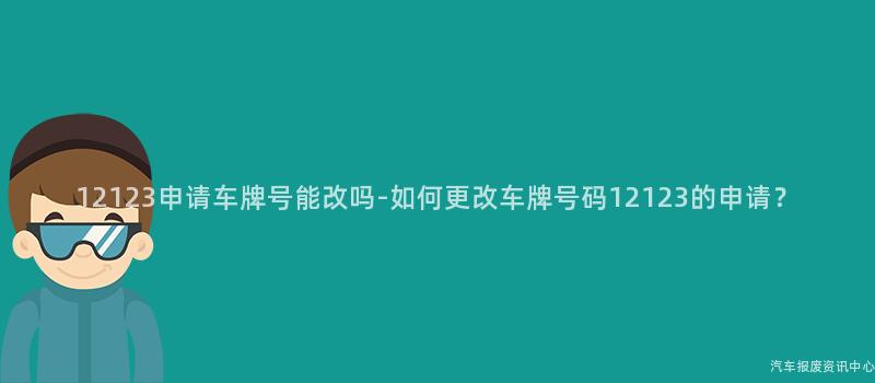 12123申请车牌号能改吗-如何更改车牌号码12123的申请？