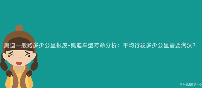 奥迪一般跑多少公里报废-奥迪车型寿命分析：平均行驶多少公里需要淘汰？