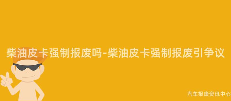 柴油皮卡强制报废吗-柴油皮卡强制报废引争议