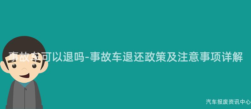 事故车可以退吗-事故车退还政策及注意事项详解