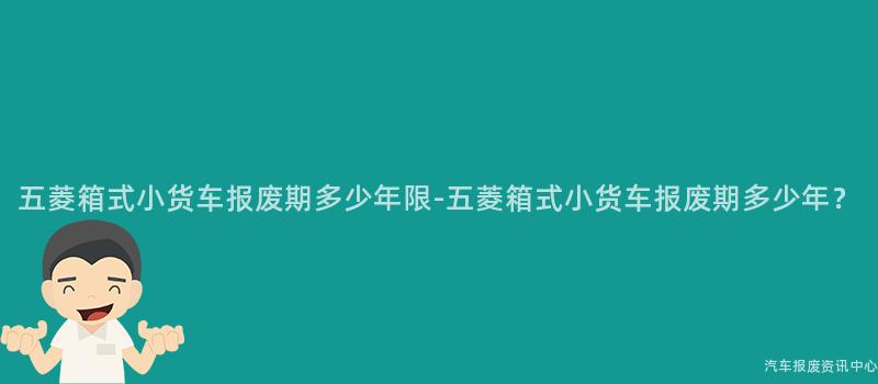 五菱箱式小货车报废期多少年限-五菱箱式小货车报废期多少年？