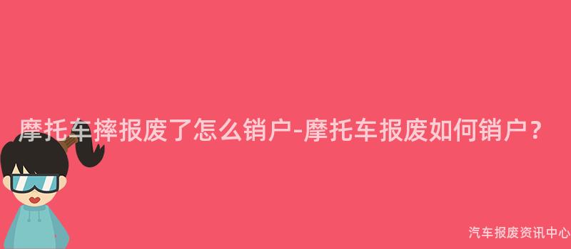 摩托车摔报废了怎么销户-摩托车报废如何销户？