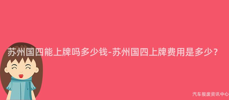 苏州国四能上牌吗多少钱-苏州国四上牌费用是多少？