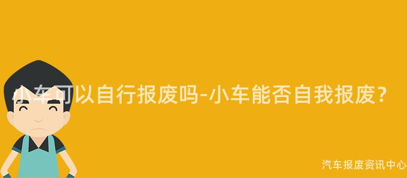 小车可以自行报废吗-小车能否自我报废？