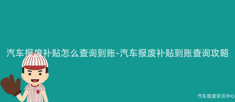 汽车报废补贴怎么查询到账-汽车报废补贴到账查询攻略