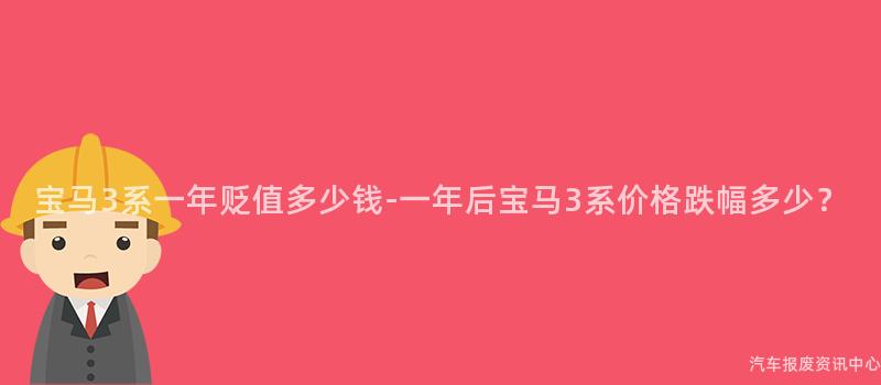 宝马3系一年贬值多少钱-一年后宝马3系价格跌幅多少？