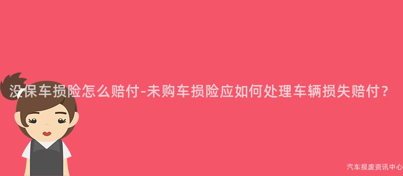 没保车损险怎么赔付-未购车损险应如何处理车辆损失赔付？
