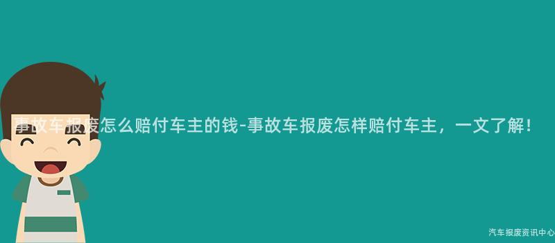 事故车报废怎么赔付车主的钱-事故车报废怎样赔付车主，一文了解！