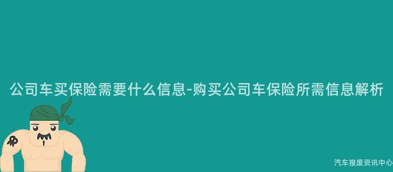 公司车买保险需要什么信息-购买公司车保险所需信息解析
